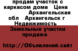 продам участок с каркасом дома › Цена ­ 1 500 000 - Архангельская обл., Архангельск г. Недвижимость » Земельные участки продажа   